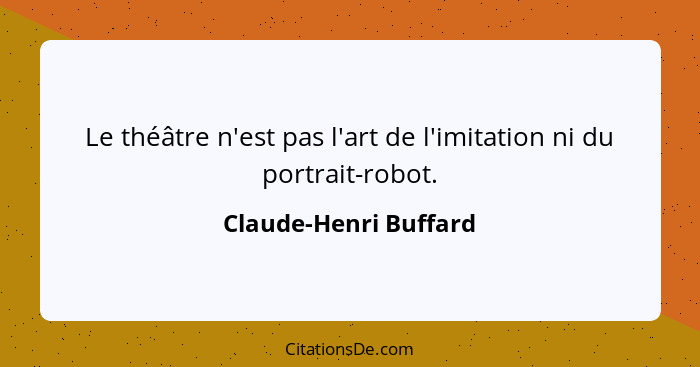 Le théâtre n'est pas l'art de l'imitation ni du portrait-robot.... - Claude-Henri Buffard