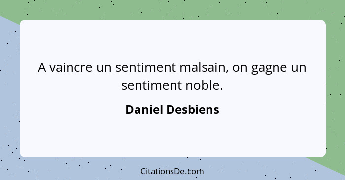 A vaincre un sentiment malsain, on gagne un sentiment noble.... - Daniel Desbiens