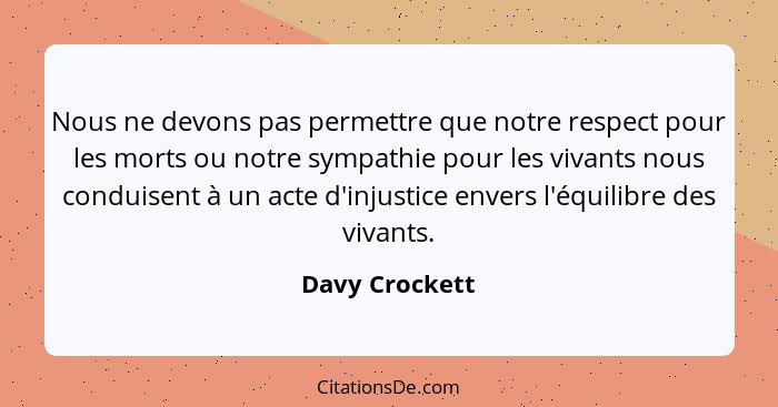 Nous ne devons pas permettre que notre respect pour les morts ou notre sympathie pour les vivants nous conduisent à un acte d'injustic... - Davy Crockett