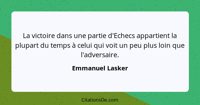 La victoire dans une partie d'Echecs appartient la plupart du temps à celui qui voit un peu plus loin que l'adversaire.... - Emmanuel Lasker