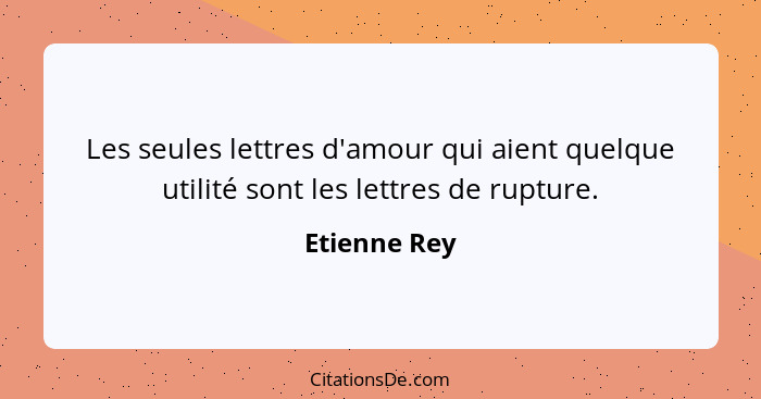 Les seules lettres d'amour qui aient quelque utilité sont les lettres de rupture.... - Etienne Rey