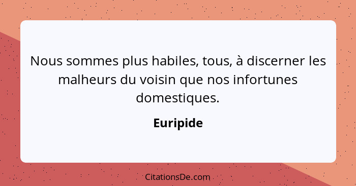 Nous sommes plus habiles, tous, à discerner les malheurs du voisin que nos infortunes domestiques.... - Euripide