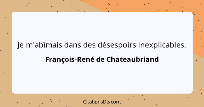 Je m'abîmais dans des désespoirs inexplicables.... - François-René de Chateaubriand