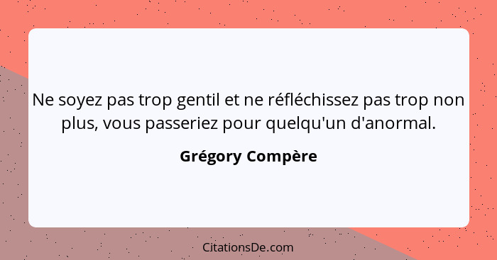 Ne soyez pas trop gentil et ne réfléchissez pas trop non plus, vous passeriez pour quelqu'un d'anormal.... - Grégory Compère