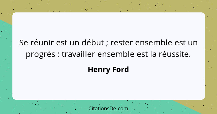 Se réunir est un début ; rester ensemble est un progrès ; travailler ensemble est la réussite.... - Henry Ford