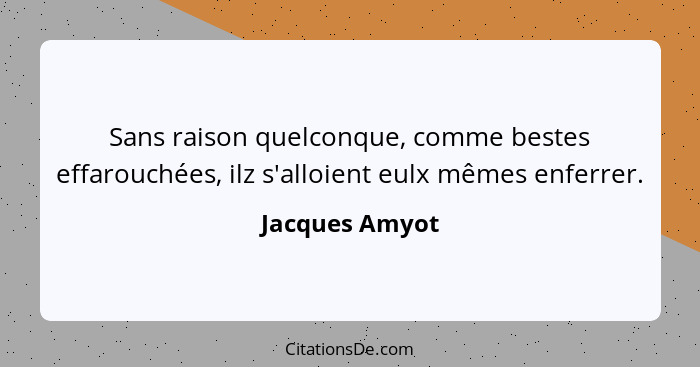 Sans raison quelconque, comme bestes effarouchées, ilz s'alloient eulx mêmes enferrer.... - Jacques Amyot