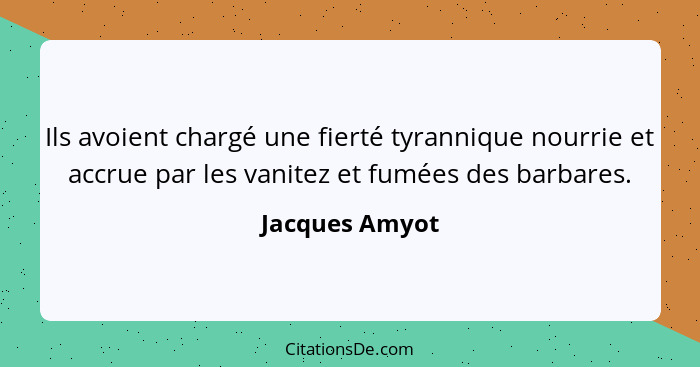 Ils avoient chargé une fierté tyrannique nourrie et accrue par les vanitez et fumées des barbares.... - Jacques Amyot