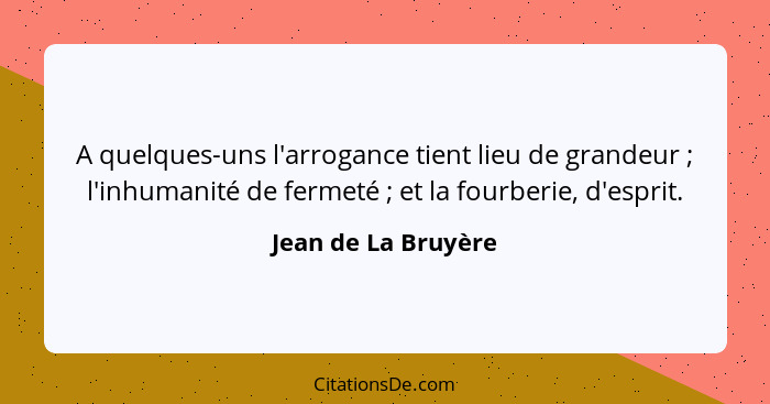 A quelques-uns l'arrogance tient lieu de grandeur ; l'inhumanité de fermeté ; et la fourberie, d'esprit.... - Jean de La Bruyère