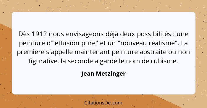 Dès 1912 nous envisageons déjà deux possibilités : une peinture d'"effusion pure" et un "nouveau réalisme". La première s'appell... - Jean Metzinger