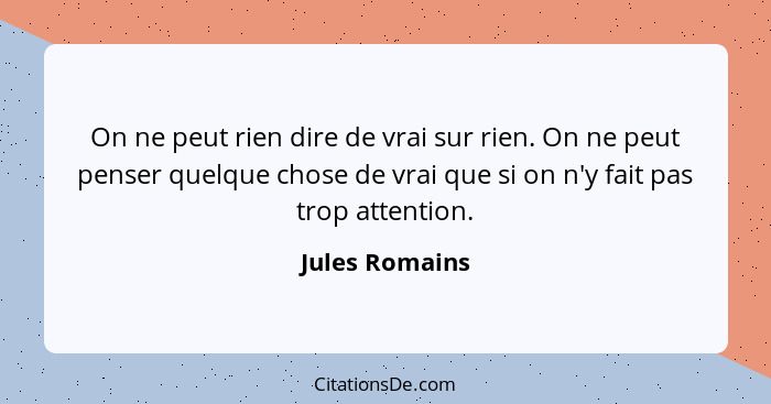 On ne peut rien dire de vrai sur rien. On ne peut penser quelque chose de vrai que si on n'y fait pas trop attention.... - Jules Romains