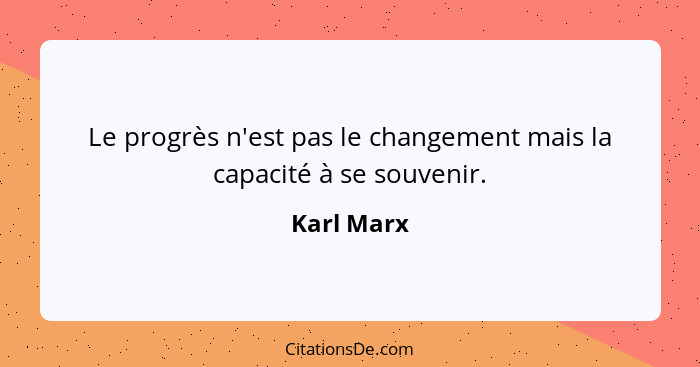 Le progrès n'est pas le changement mais la capacité à se souvenir.... - Karl Marx