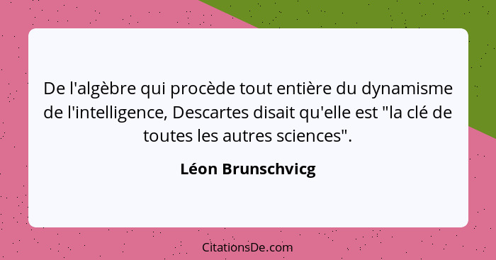 De l'algèbre qui procède tout entière du dynamisme de l'intelligence, Descartes disait qu'elle est "la clé de toutes les autres sci... - Léon Brunschvicg