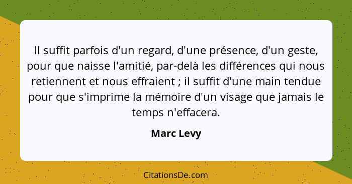 Il suffit parfois d'un regard, d'une présence, d'un geste, pour que naisse l'amitié, par-delà les différences qui nous retiennent et nous... - Marc Levy