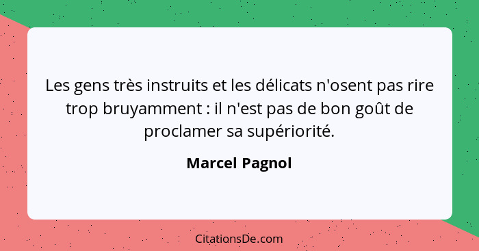 Les gens très instruits et les délicats n'osent pas rire trop bruyamment : il n'est pas de bon goût de proclamer sa supériorité.... - Marcel Pagnol