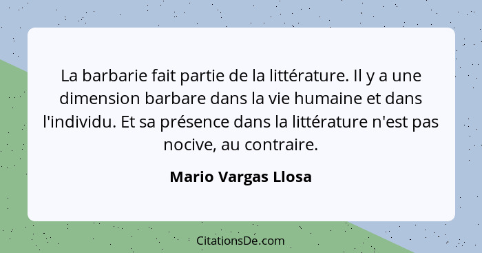 La barbarie fait partie de la littérature. Il y a une dimension barbare dans la vie humaine et dans l'individu. Et sa présence da... - Mario Vargas Llosa