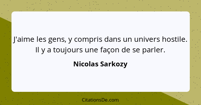 J'aime les gens, y compris dans un univers hostile. Il y a toujours une façon de se parler.... - Nicolas Sarkozy