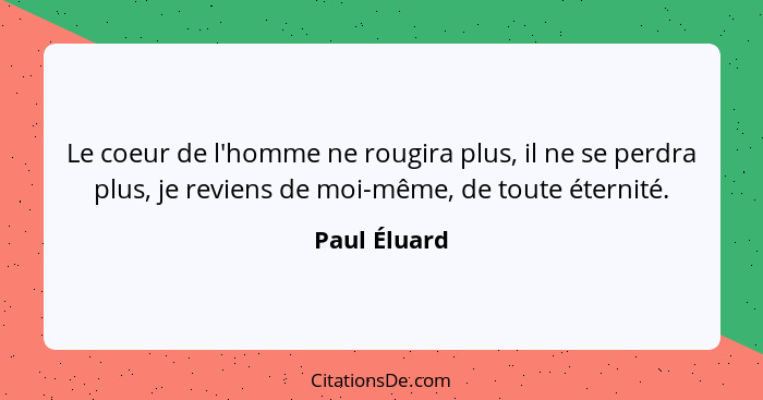 Le coeur de l'homme ne rougira plus, il ne se perdra plus, je reviens de moi-même, de toute éternité.... - Paul Éluard