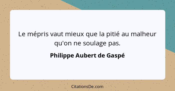 Le mépris vaut mieux que la pitié au malheur qu'on ne soulage pas.... - Philippe Aubert de Gaspé
