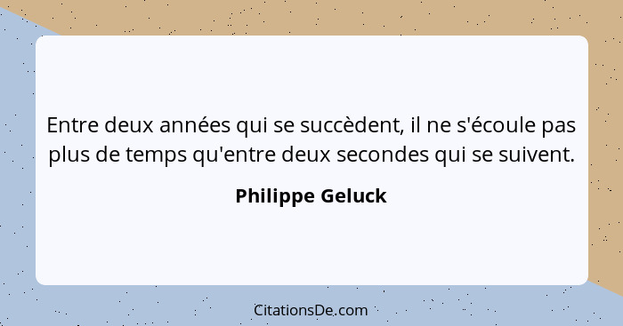 Entre deux années qui se succèdent, il ne s'écoule pas plus de temps qu'entre deux secondes qui se suivent.... - Philippe Geluck