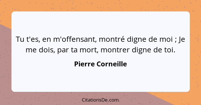 Tu t'es, en m'offensant, montré digne de moi ; Je me dois, par ta mort, montrer digne de toi.... - Pierre Corneille