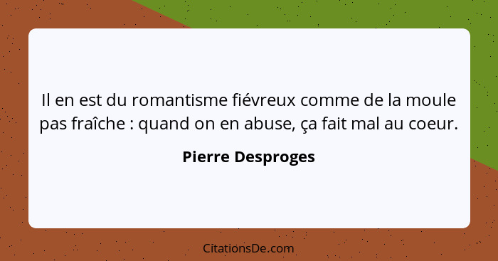 Il en est du romantisme fiévreux comme de la moule pas fraîche : quand on en abuse, ça fait mal au coeur.... - Pierre Desproges