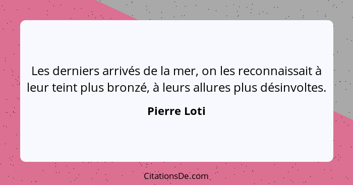 Les derniers arrivés de la mer, on les reconnaissait à leur teint plus bronzé, à leurs allures plus désinvoltes.... - Pierre Loti