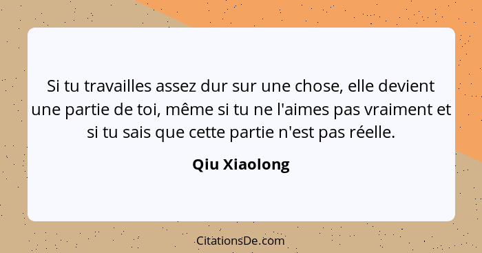 Si tu travailles assez dur sur une chose, elle devient une partie de toi, même si tu ne l'aimes pas vraiment et si tu sais que cette pa... - Qiu Xiaolong