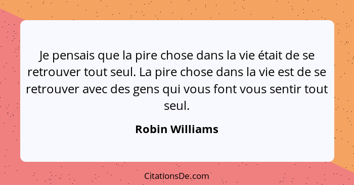 Je pensais que la pire chose dans la vie était de se retrouver tout seul. La pire chose dans la vie est de se retrouver avec des gens... - Robin Williams