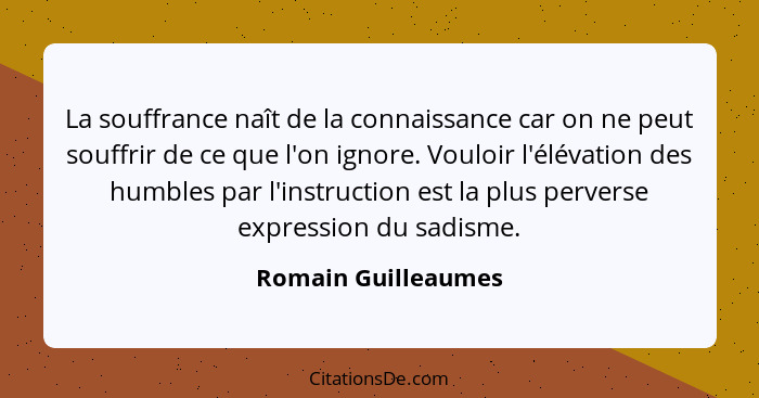 La souffrance naît de la connaissance car on ne peut souffrir de ce que l'on ignore. Vouloir l'élévation des humbles par l'instru... - Romain Guilleaumes