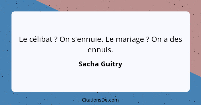 Le célibat ? On s'ennuie. Le mariage ? On a des ennuis.... - Sacha Guitry