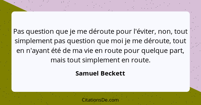 Pas question que je me déroute pour l'éviter, non, tout simplement pas question que moi je me déroute, tout en n'ayant été de ma vie... - Samuel Beckett