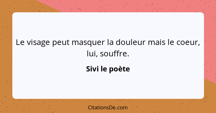 Le visage peut masquer la douleur mais le coeur, lui, souffre.... - Sivi le poète