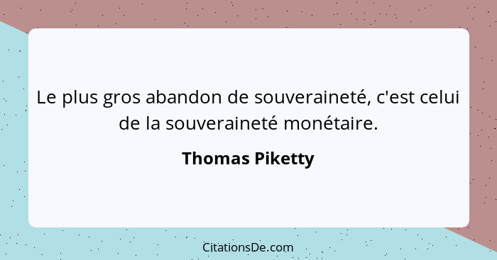 Le plus gros abandon de souveraineté, c'est celui de la souveraineté monétaire.... - Thomas Piketty