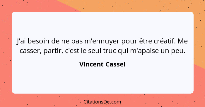 J'ai besoin de ne pas m'ennuyer pour être créatif. Me casser, partir, c'est le seul truc qui m'apaise un peu.... - Vincent Cassel