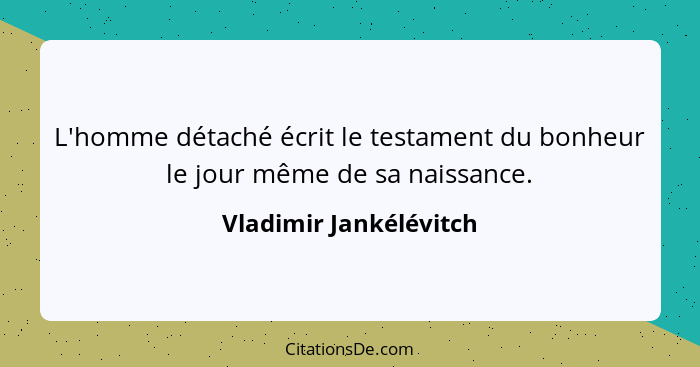 L'homme détaché écrit le testament du bonheur le jour même de sa naissance.... - Vladimir Jankélévitch