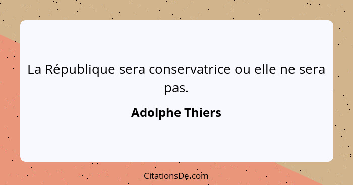 La République sera conservatrice ou elle ne sera pas.... - Adolphe Thiers