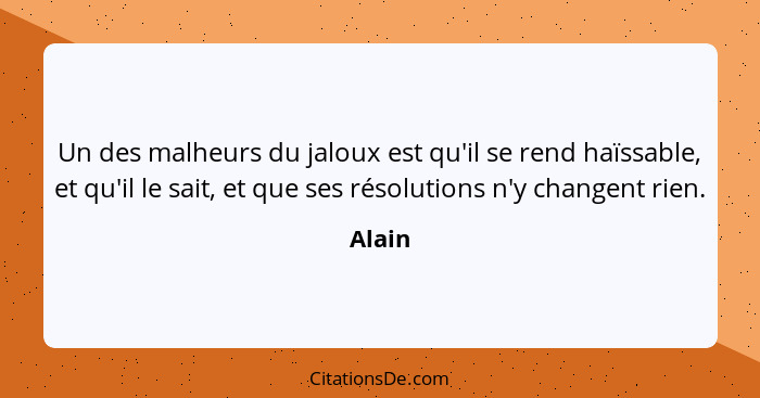 Un des malheurs du jaloux est qu'il se rend haïssable, et qu'il le sait, et que ses résolutions n'y changent rien.... - Alain