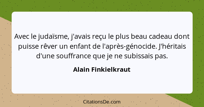 Avec le judaïsme, j'avais reçu le plus beau cadeau dont puisse rêver un enfant de l'après-génocide. J'héritais d'une souffrance q... - Alain Finkielkraut