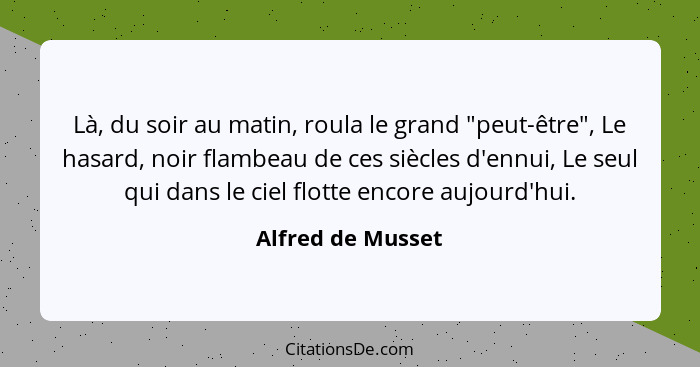 Là, du soir au matin, roula le grand "peut-être", Le hasard, noir flambeau de ces siècles d'ennui, Le seul qui dans le ciel flotte... - Alfred de Musset