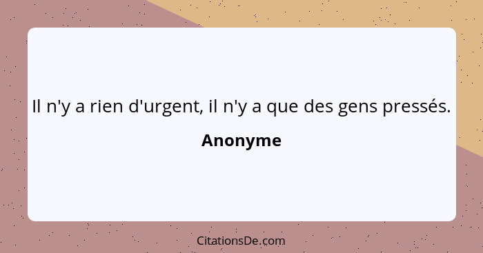 Il n'y a rien d'urgent, il n'y a que des gens pressés.... - Anonyme