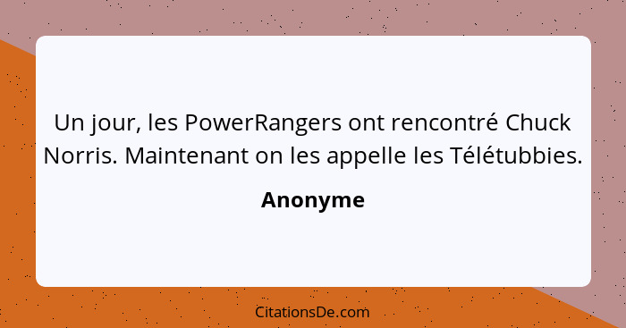 Un jour, les PowerRangers ont rencontré Chuck Norris. Maintenant on les appelle les Télétubbies.... - Anonyme