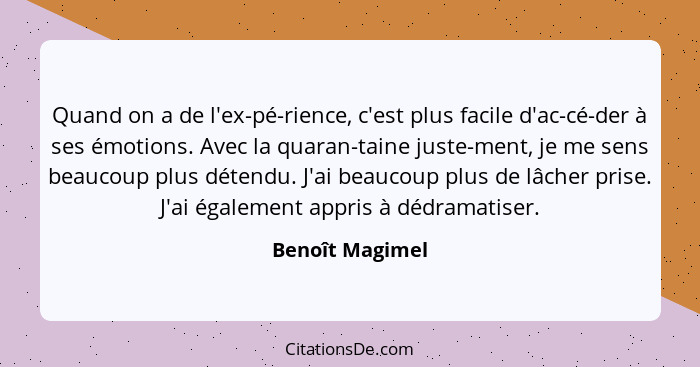 Quand on a de l'ex-pé-rience, c'est plus facile d'ac-cé-der à ses émotions. Avec la quaran-taine juste-ment, je me sens beaucoup plus... - Benoît Magimel