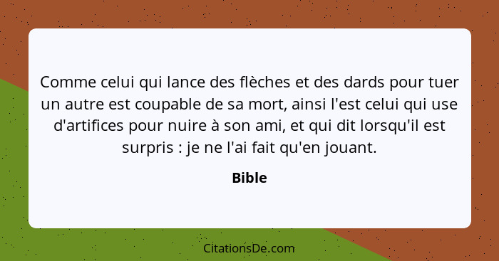 Comme celui qui lance des flèches et des dards pour tuer un autre est coupable de sa mort, ainsi l'est celui qui use d'artifices pour nuire à... - Bible