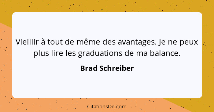 Vieillir à tout de même des avantages. Je ne peux plus lire les graduations de ma balance.... - Brad Schreiber