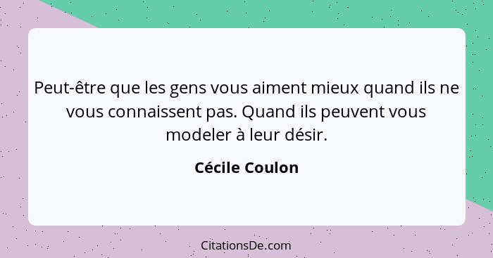 Peut-être que les gens vous aiment mieux quand ils ne vous connaissent pas. Quand ils peuvent vous modeler à leur désir.... - Cécile Coulon