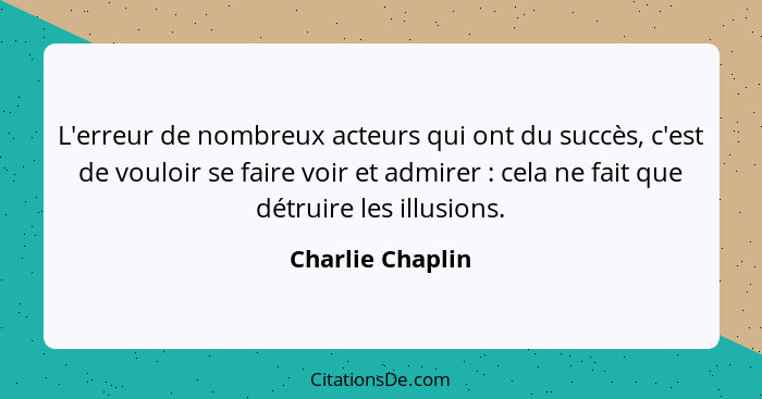 L'erreur de nombreux acteurs qui ont du succès, c'est de vouloir se faire voir et admirer : cela ne fait que détruire les illus... - Charlie Chaplin