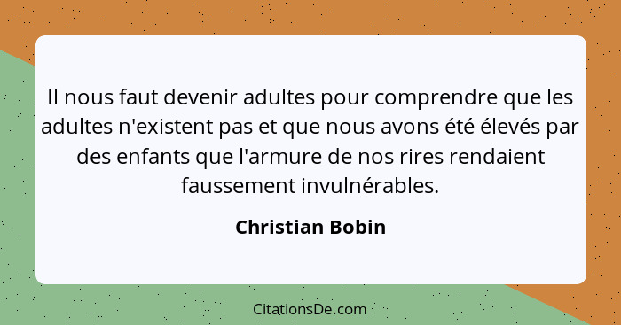 Il nous faut devenir adultes pour comprendre que les adultes n'existent pas et que nous avons été élevés par des enfants que l'armur... - Christian Bobin