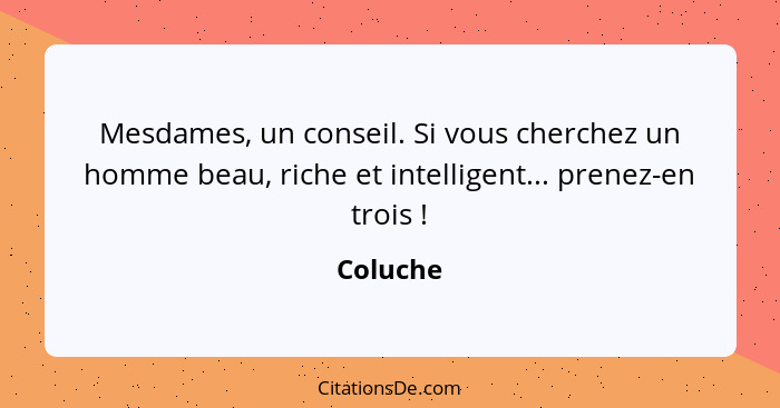 Mesdames, un conseil. Si vous cherchez un homme beau, riche et intelligent... prenez-en trois !... - Coluche