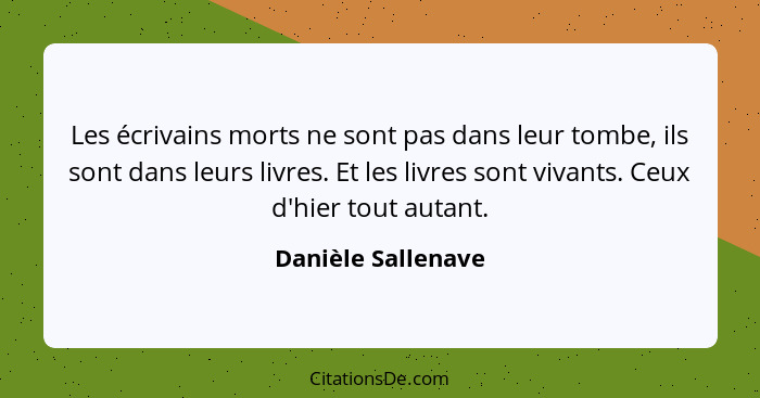 Les écrivains morts ne sont pas dans leur tombe, ils sont dans leurs livres. Et les livres sont vivants. Ceux d'hier tout autant.... - Danièle Sallenave