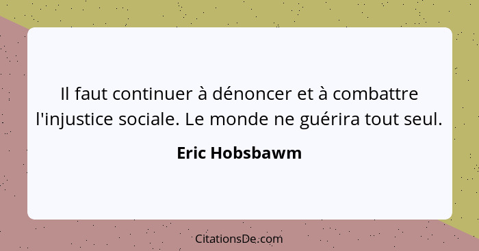 Il faut continuer à dénoncer et à combattre l'injustice sociale. Le monde ne guérira tout seul.... - Eric Hobsbawm